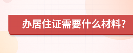 办居住证需要什么材料?