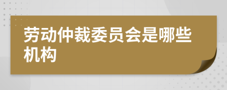 劳动仲裁委员会是哪些机构