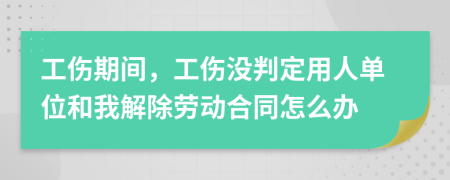 工伤期间，工伤没判定用人单位和我解除劳动合同怎么办