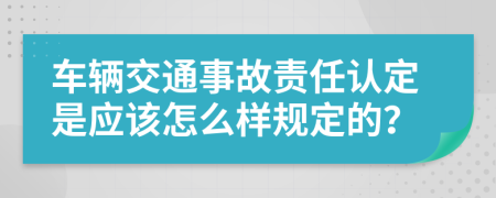 车辆交通事故责任认定是应该怎么样规定的？