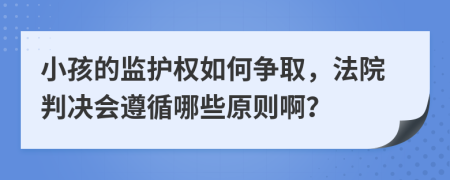 小孩的监护权如何争取，法院判决会遵循哪些原则啊？