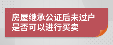 房屋继承公证后未过户是否可以进行买卖