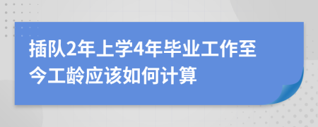 插队2年上学4年毕业工作至今工龄应该如何计算