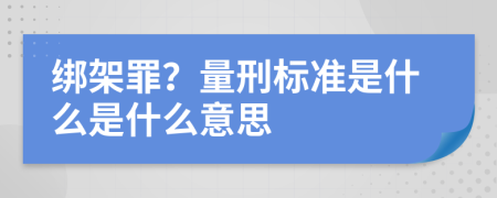 绑架罪？量刑标准是什么是什么意思