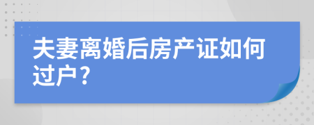 夫妻离婚后房产证如何过户?