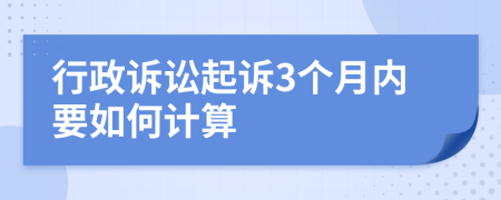 行政诉讼起诉3个月内要如何计算