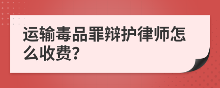 运输毒品罪辩护律师怎么收费？