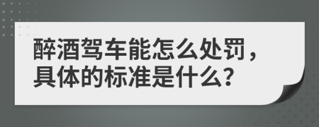 醉酒驾车能怎么处罚，具体的标准是什么？