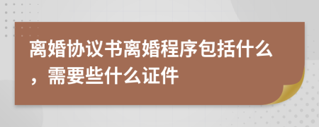离婚协议书离婚程序包括什么，需要些什么证件