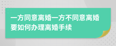 一方同意离婚一方不同意离婚要如何办理离婚手续
