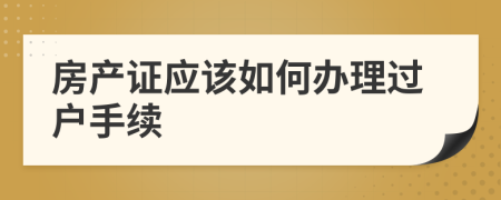 房产证应该如何办理过户手续