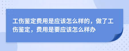 工伤鉴定费用是应该怎么样的，做了工伤鉴定，费用是要应该怎么样办