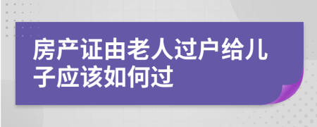 房产证由老人过户给儿子应该如何过