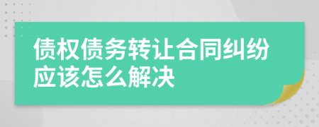 债权债务转让合同纠纷应该怎么解决