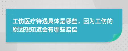 工伤医疗待遇具体是哪些，因为工伤的原因想知道会有哪些赔偿