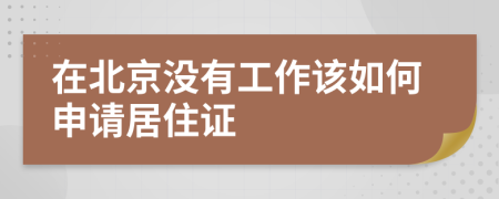 在北京没有工作该如何申请居住证