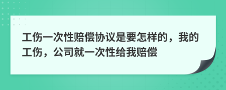 工伤一次性赔偿协议是要怎样的，我的工伤，公司就一次性给我赔偿