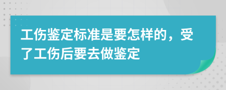 工伤鉴定标准是要怎样的，受了工伤后要去做鉴定