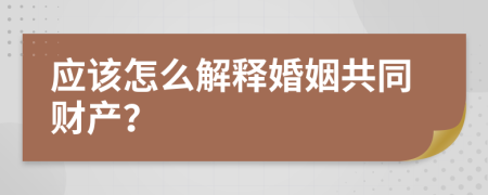 应该怎么解释婚姻共同财产？