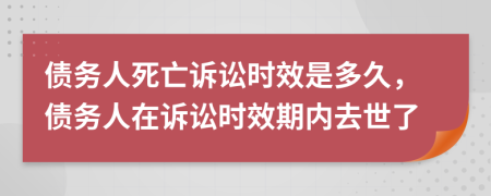 债务人死亡诉讼时效是多久，债务人在诉讼时效期内去世了