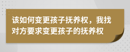 该如何变更孩子抚养权，我找对方要求变更孩子的抚养权