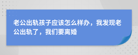 老公出轨孩子应该怎么样办，我发现老公出轨了，我们要离婚