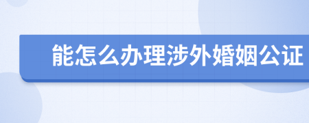 能怎么办理涉外婚姻公证