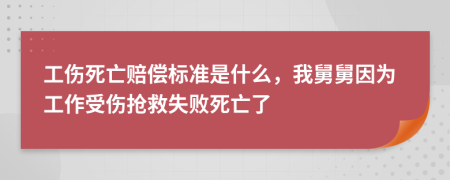 工伤死亡赔偿标准是什么，我舅舅因为工作受伤抢救失败死亡了