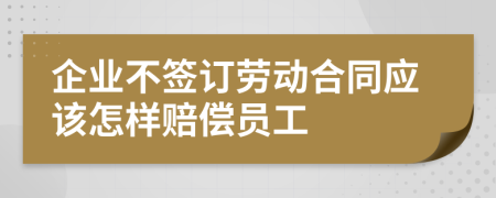 企业不签订劳动合同应该怎样赔偿员工