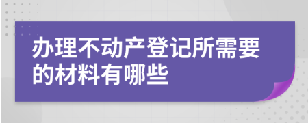 办理不动产登记所需要的材料有哪些