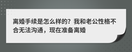 离婚手续是怎么样的？我和老公性格不合无法沟通，现在准备离婚