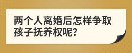 两个人离婚后怎样争取孩子抚养权呢？