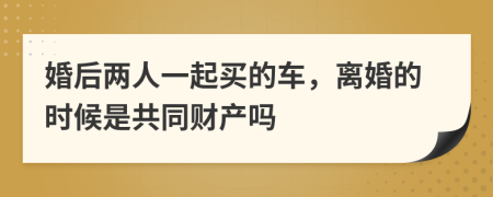 婚后两人一起买的车，离婚的时候是共同财产吗