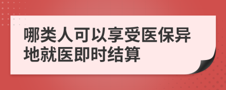 哪类人可以享受医保异地就医即时结算