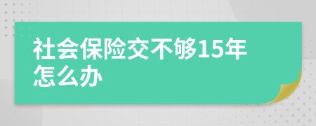 社会保险交不够15年怎么办