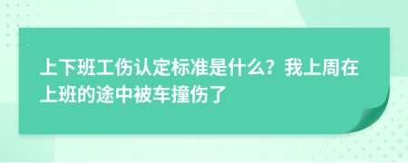 上下班工伤认定标准是什么？我上周在上班的途中被车撞伤了