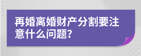 再婚离婚财产分割要注意什么问题？