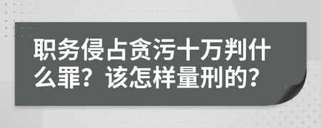 职务侵占贪污十万判什么罪？该怎样量刑的？