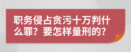 职务侵占贪污十万判什么罪？要怎样量刑的？