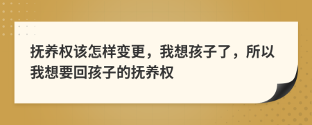 抚养权该怎样变更，我想孩子了，所以我想要回孩子的抚养权