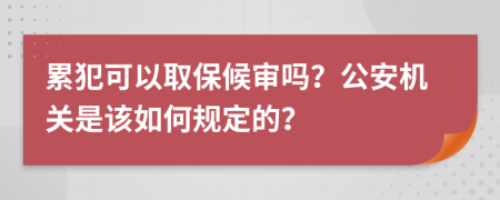 累犯可以取保候审吗？公安机关是该如何规定的？