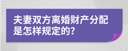 夫妻双方离婚财产分配是怎样规定的？