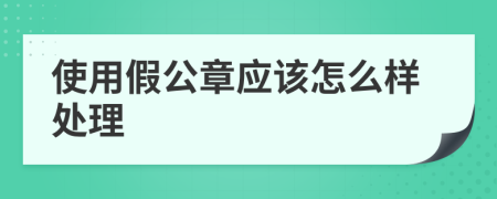 使用假公章应该怎么样处理