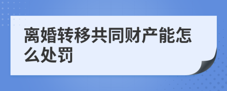 离婚转移共同财产能怎么处罚