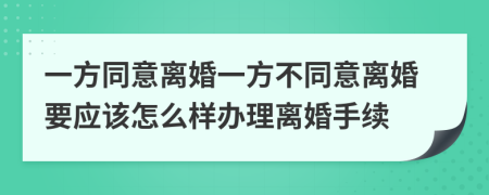 一方同意离婚一方不同意离婚要应该怎么样办理离婚手续