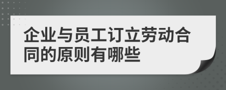 企业与员工订立劳动合同的原则有哪些