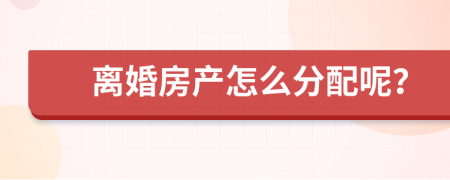 离婚房产怎么分配呢？