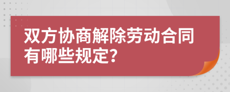 双方协商解除劳动合同有哪些规定？