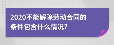 2020不能解除劳动合同的条件包含什么情况？