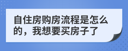 自住房购房流程是怎么的，我想要买房子了